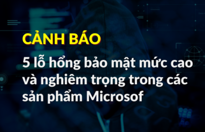 Cảnh báo 5 lỗ hổng bảo mật mức cao và nghiêm trọng trong các sản phẩm Microsoft